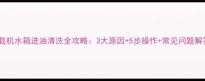 装载机水箱进油清洗全攻略3大原因5步操作常见问题解答