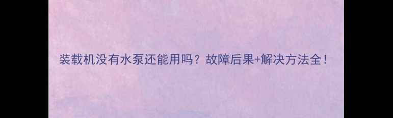 装载机没有水泵还能用吗故障后果解决方法全