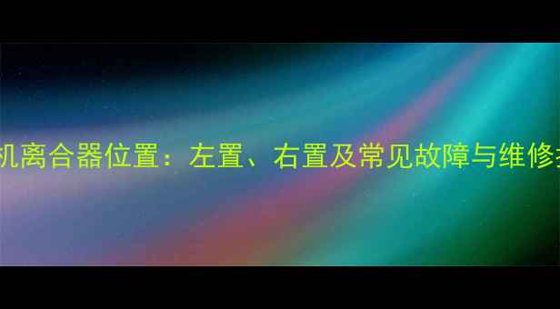 图片 装载机离合器位置：左置、右置及常见故障与维修指南1