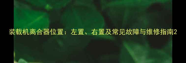 装载机离合器位置左置右置及常见故障与维修指南