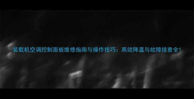 装载机空调控制面板维修指南与操作技巧高效降温与故障排查全