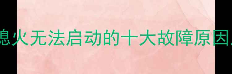 装载机自动熄火无法启动的十大故障原因及解决方法