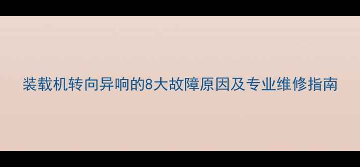 图片 装载机转向异响的8大故障原因及专业维修指南