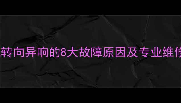 装载机转向异响的8大故障原因及专业维修指南