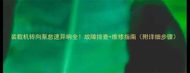 图片 装载机转向泵怠速异响全！故障排查+维修指南（附详细步骤）