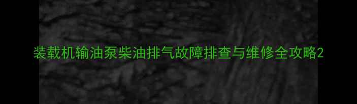 图片 装载机输油泵柴油排气故障排查与维修全攻略2