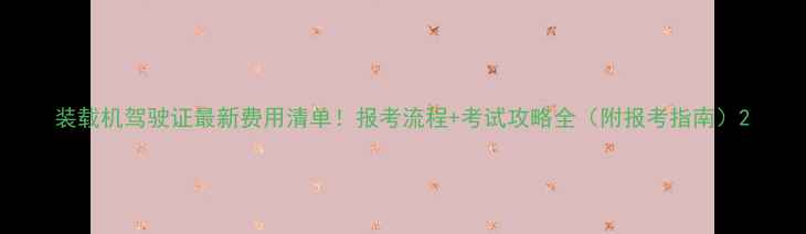 图片 装载机驾驶证最新费用清单！报考流程+考试攻略全（附报考指南）2