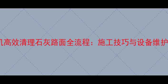 图片 装载机高效清理石灰路面全流程：施工技巧与设备维护指南1