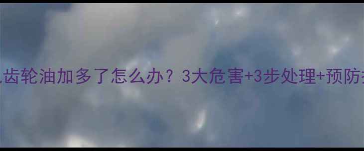 图片 装载机齿轮油加多了怎么办？3大危害+3步处理+预防措施全