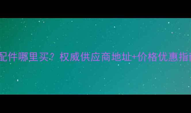 西安小松挖机配件哪里买权威供应商地址价格优惠指南附地图