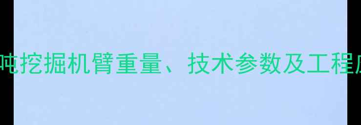 详细200吨挖掘机臂重量技术参数及工程应用场景