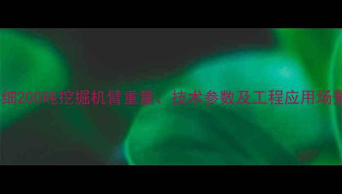 图片 详细200吨挖掘机臂重量、技术参数及工程应用场景1