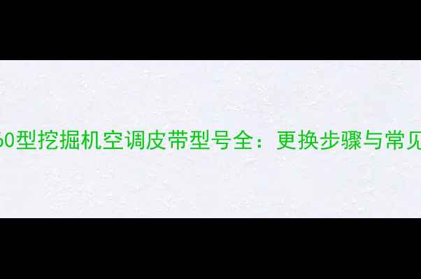 图片 详细指南60型挖掘机空调皮带型号全：更换步骤与常见故障处理