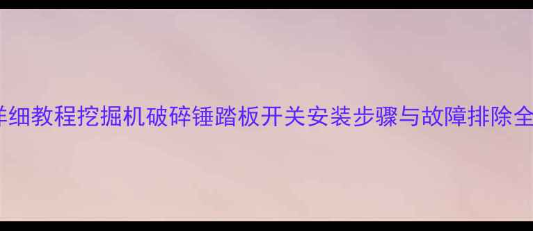 详细教程挖掘机破碎锤踏板开关安装步骤与故障排除全