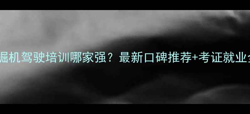 图片 贵州挖掘机驾驶培训哪家强？最新口碑推荐+考证就业全攻略1