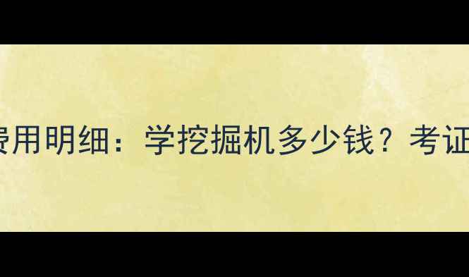 资阳挖掘机培训费用明细学挖掘机多少钱考证流程就业前景全