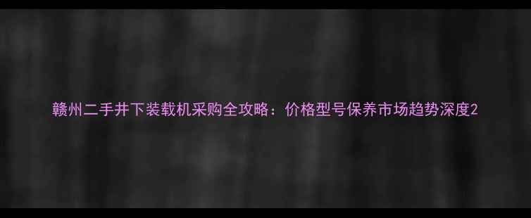 赣州二手井下装载机采购全攻略价格型号保养市场趋势深度