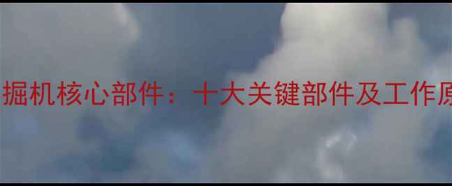 超大型挖掘机核心部件十大关键部件及工作原理详解