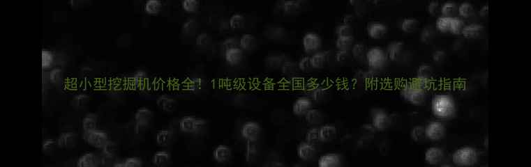 图片 超小型挖掘机价格全！1吨级设备全国多少钱？附选购避坑指南