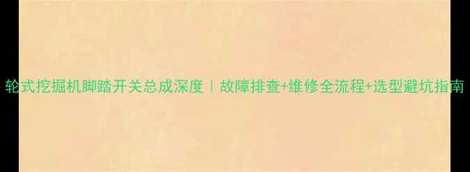 图片 轮式挖掘机脚踏开关总成深度｜故障排查+维修全流程+选型避坑指南