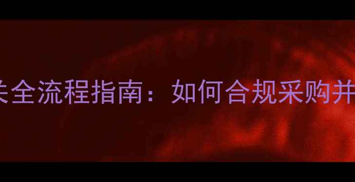 进口挖掘机报关全流程指南如何合规采购并避免清关风险