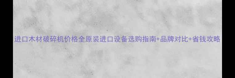 进口木材破碎机价格全原装进口设备选购指南品牌对比省钱攻略