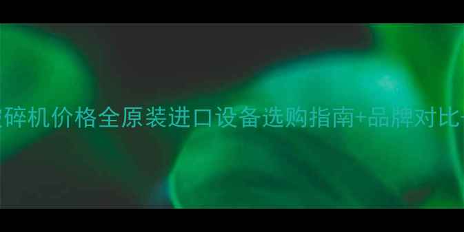 图片 进口木材破碎机价格全原装进口设备选购指南+品牌对比+省钱攻略1