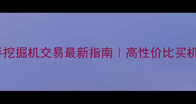 连云港二手挖掘机交易最新指南高性价比买机避坑攻略