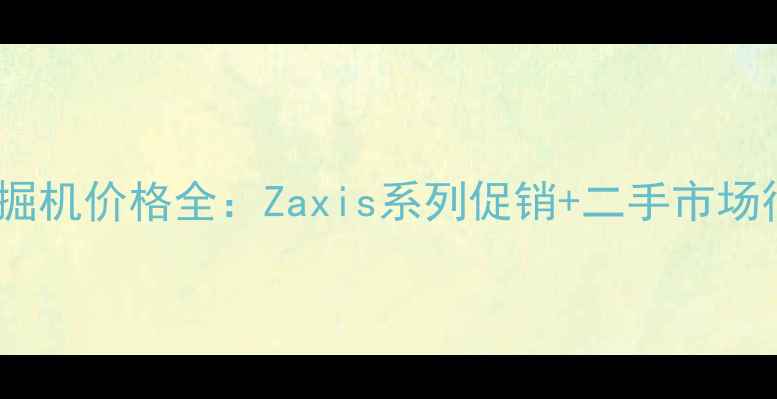 图片 连云港日立挖掘机价格全：Zaxis系列促销+二手市场行情+选型指南