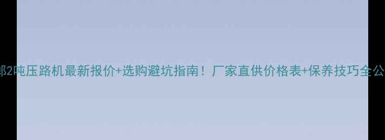 图片 邯郸2吨压路机最新报价+选购避坑指南！厂家直供价格表+保养技巧全公开2