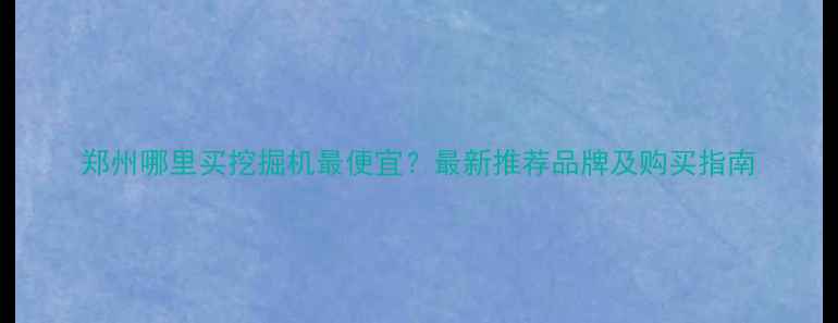 图片 郑州哪里买挖掘机最便宜？最新推荐品牌及购买指南