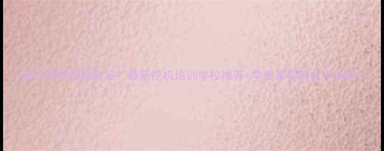 图片 都匀学挖机哪里好？最新挖机培训学校推荐+学费课程就业全攻略1