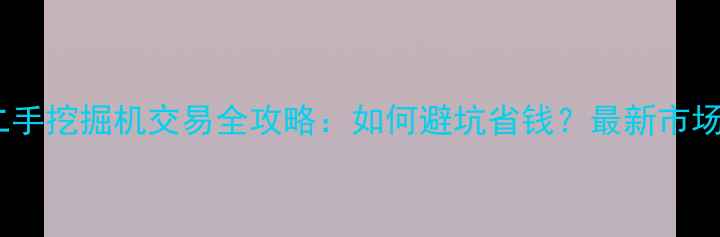 重庆二手挖掘机交易全攻略如何避坑省钱最新市场分析