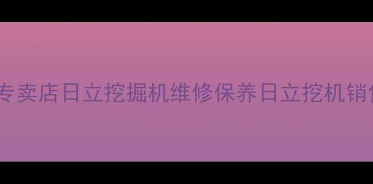 重庆日立挖机专卖店日立挖掘机维修保养日立挖机销售租赁全攻略