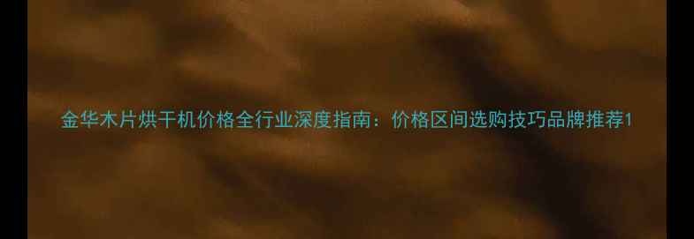 金华木片烘干机价格全行业深度指南价格区间选购技巧品牌推荐