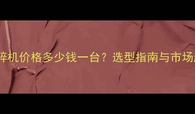 图片 金属破碎机价格多少钱一台？选型指南与市场趋势全1