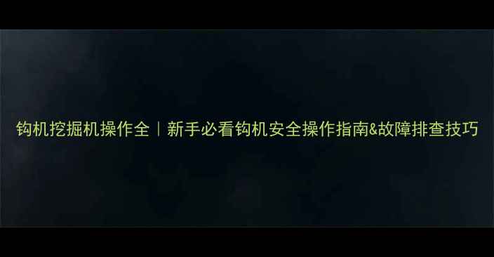 图片 钩机挖掘机操作全｜新手必看钩机安全操作指南&故障排查技巧