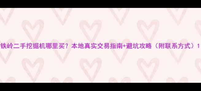 图片 铁岭二手挖掘机哪里买？本地真实交易指南+避坑攻略（附联系方式）1