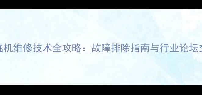 图片 铁甲挖掘机维修技术全攻略：故障排除指南与行业论坛交流平台