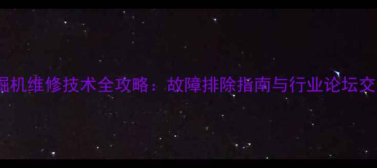 铁甲挖掘机维修技术全攻略故障排除指南与行业论坛交流平台
