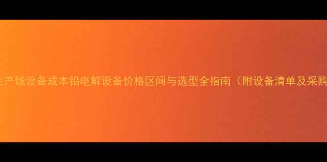 图片 铅冶炼生产线设备成本铅电解设备价格区间与选型全指南（附设备清单及采购技巧）2