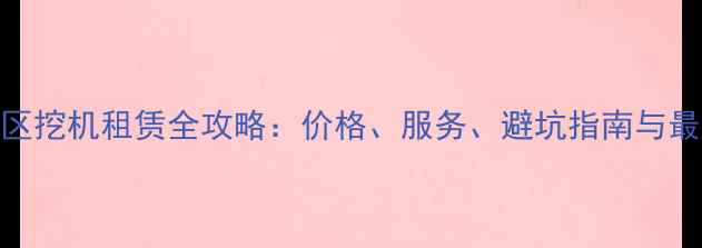 铜仁地区挖机租赁全攻略价格服务避坑指南与最新行情