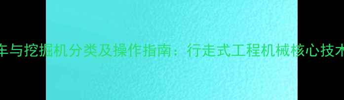 图片 铲车与挖掘机分类及操作指南：行走式工程机械核心技术全