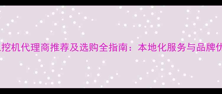 图片 长沙徐工挖机代理商推荐及选购全指南：本地化服务与品牌优势深度1