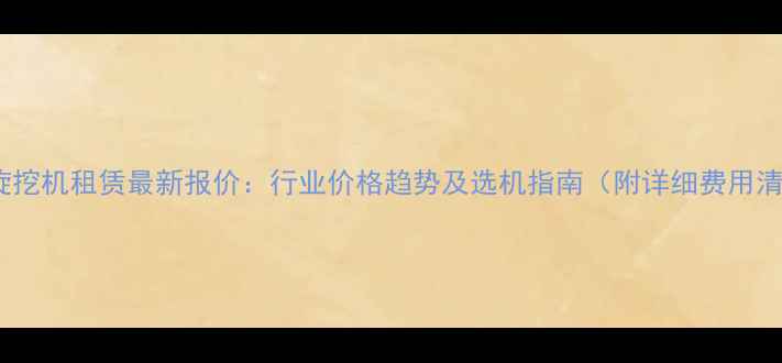 图片 长沙旋挖机租赁最新报价：行业价格趋势及选机指南（附详细费用清单）2