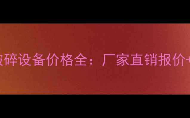 长沙移动破碎设备价格全厂家直销报价选购指南