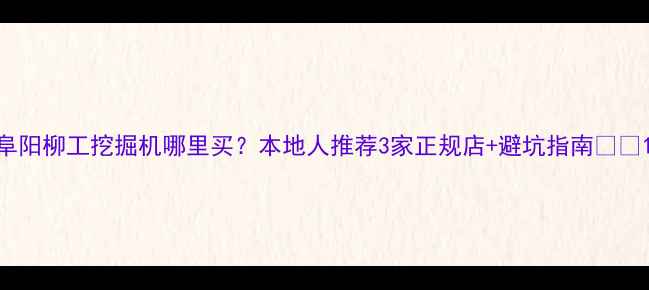 阜阳柳工挖掘机哪里买本地人推荐3家正规店避坑指南