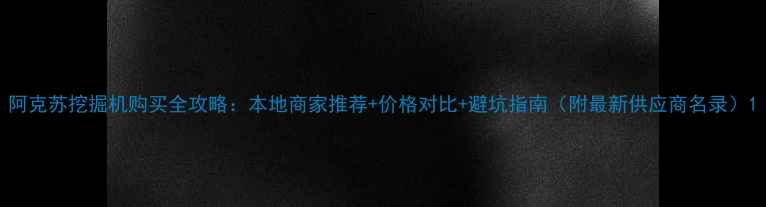 阿克苏挖掘机购买全攻略本地商家推荐价格对比避坑指南附最新供应商名录