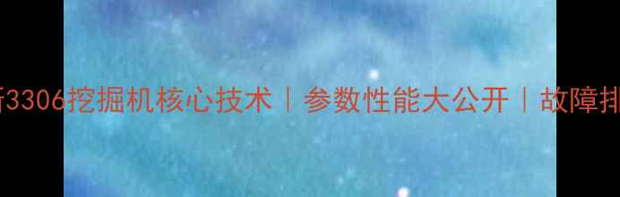 阿特拉斯3306挖掘机核心技术参数性能大公开故障排查指南