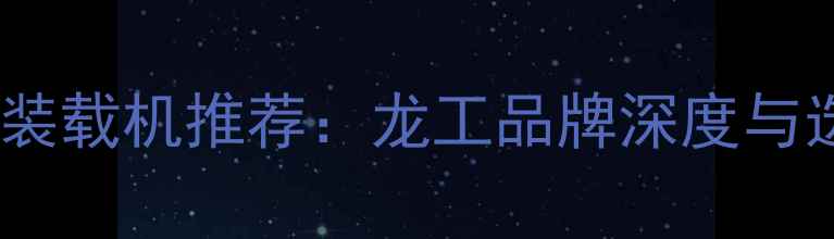 陕西西安装载机推荐龙工品牌深度与选购指南